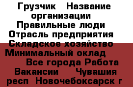 Грузчик › Название организации ­ Правильные люди › Отрасль предприятия ­ Складское хозяйство › Минимальный оклад ­ 24 500 - Все города Работа » Вакансии   . Чувашия респ.,Новочебоксарск г.